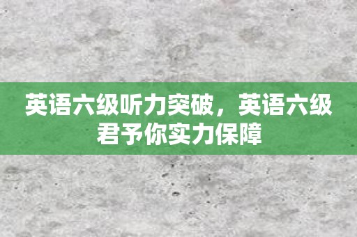 英语六级听力突破，英语六级君予你实力保障