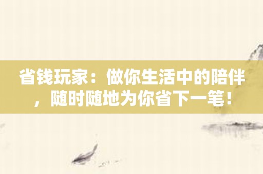 省钱玩家：做你生活中的陪伴，随时随地为你省下一笔！