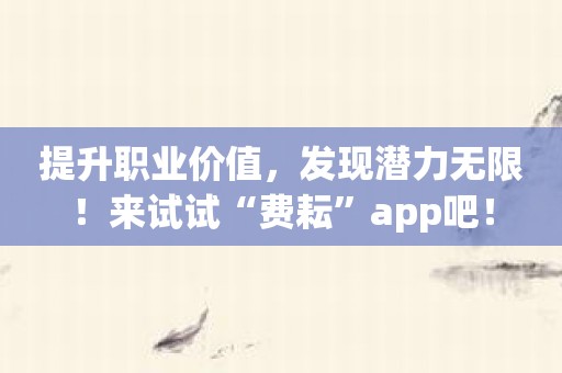 提升职业价值，发现潜力无限！来试试“费耘”app吧！