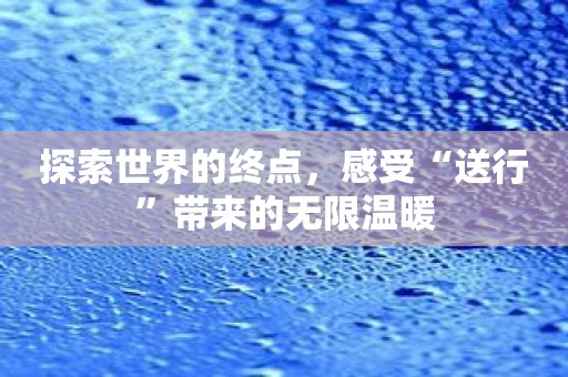 探索世界的终点，感受“送行”带来的无限温暖