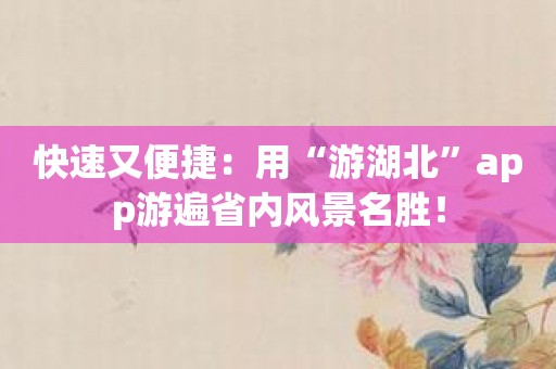 快速又便捷：用“游湖北”app游遍省内风景名胜！