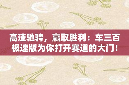 高速驰骋，赢取胜利：车三百极速版为你打开赛道的大门！