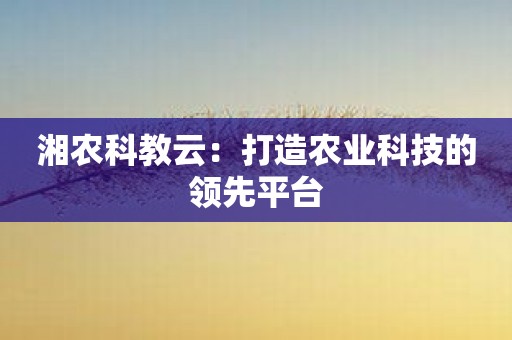 湘农科教云：打造农业科技的领先平台