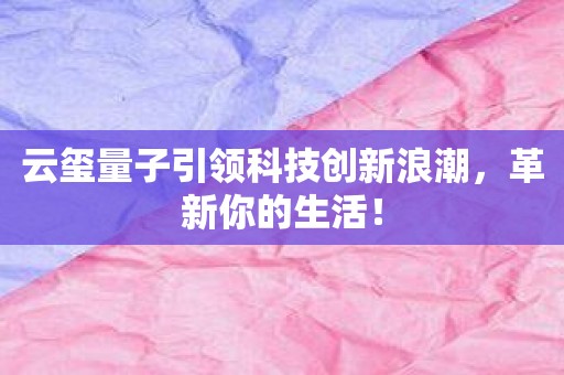 云玺量子引领科技创新浪潮，革新你的生活！