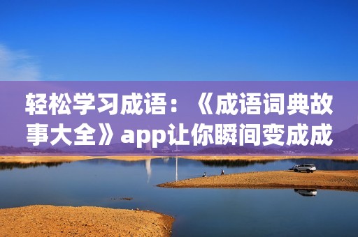 轻松学习成语：《成语词典故事大全》app让你瞬间变成成语大师