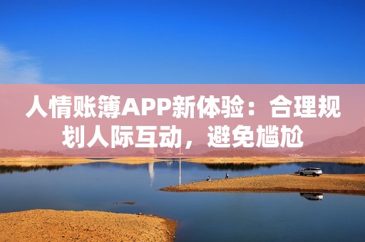 人情账簿APP新体验：合理规划人际互动，避免尴尬