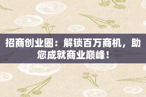 招商创业圈：解锁百万商机，助您成就商业巅峰！