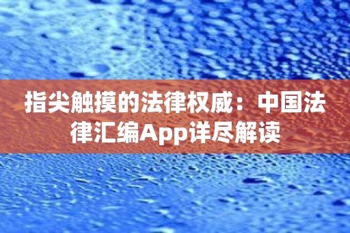 指尖触摸的法律权威：中国法律汇编App详尽解读