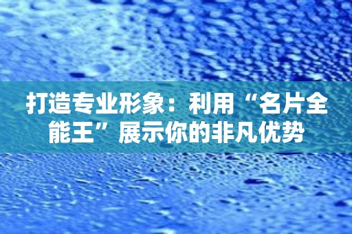 打造专业形象：利用“名片全能王”展示你的非凡优势