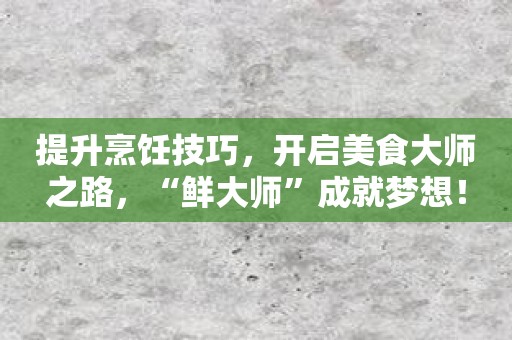 提升烹饪技巧，开启美食大师之路，“鲜大师”成就梦想！