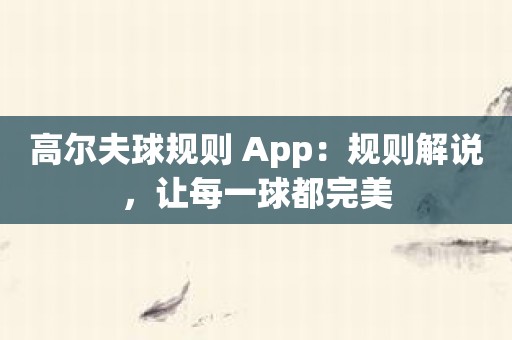 高尔夫球规则 App：规则解说，让每一球都完美