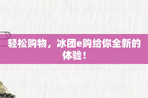 轻松购物，冰团e购给你全新的体验！