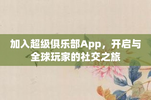 加入超级俱乐部App，开启与全球玩家的社交之旅