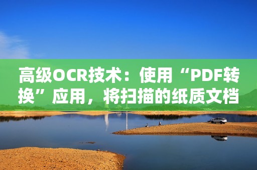 高级OCR技术：使用“PDF转换”应用，将扫描的纸质文档转换为可编辑的PDF文件！