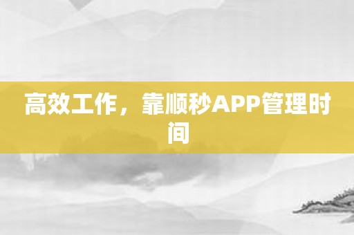 高效工作，靠顺秒APP管理时间