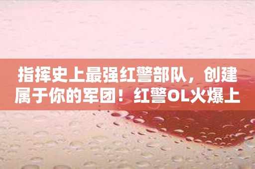 指挥史上最强红警部队，创建属于你的军团！红警OL火爆上线