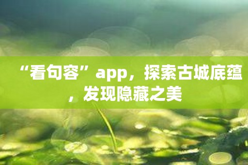 “看句容”app，探索古城底蕴，发现隐藏之美