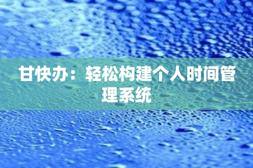 甘快办：轻松构建个人时间管理系统