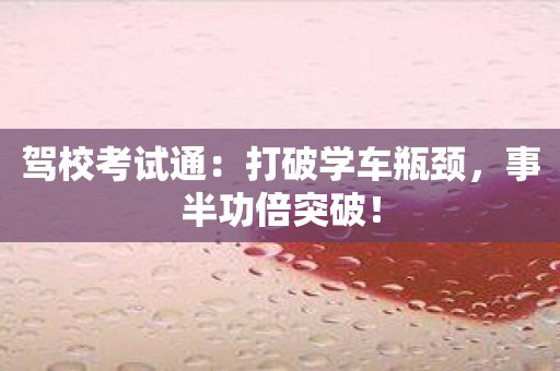 驾校考试通：打破学车瓶颈，事半功倍突破！