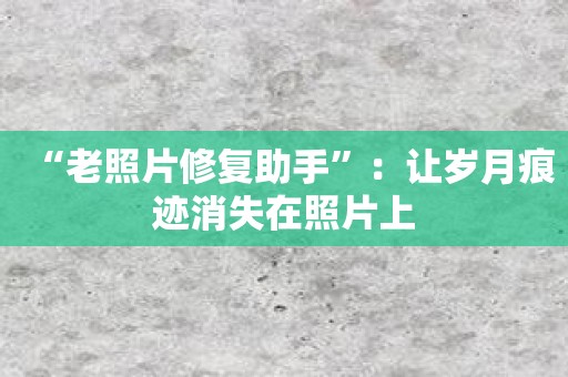 “老照片修复助手”：让岁月痕迹消失在照片上