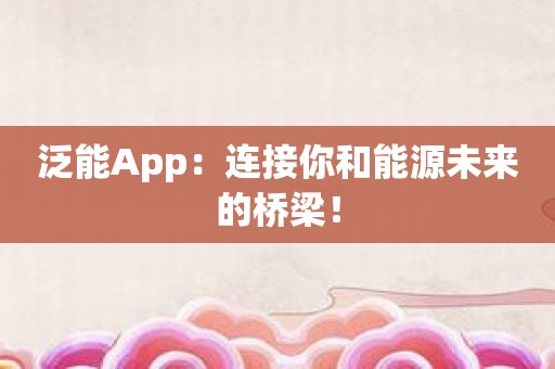 泛能App：连接你和能源未来的桥梁！