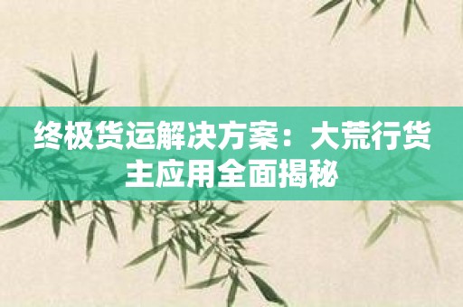 终极货运解决方案：大荒行货主应用全面揭秘