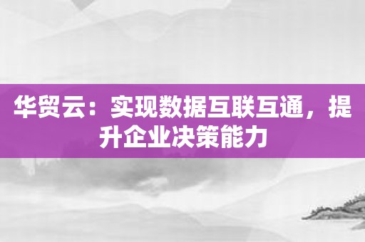 华贸云：实现数据互联互通，提升企业决策能力