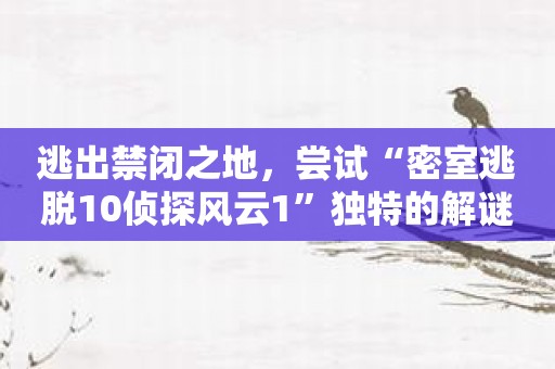 逃出禁闭之地，尝试“密室逃脱10侦探风云1”独特的解谜体验！