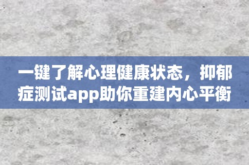 一键了解心理健康状态，抑郁症测试app助你重建内心平衡！