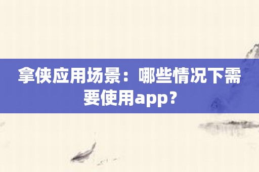 拿侠应用场景：哪些情况下需要使用app？