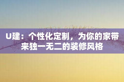 U建：个性化定制，为你的家带来独一无二的装修风格