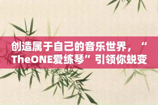 创造属于自己的音乐世界，“TheONE爱练琴”引领你蜕变