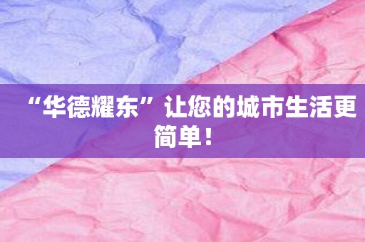 “华德耀东”让您的城市生活更简单！