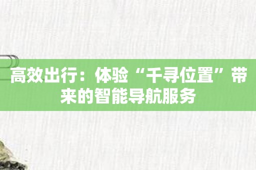 高效出行：体验“千寻位置”带来的智能导航服务