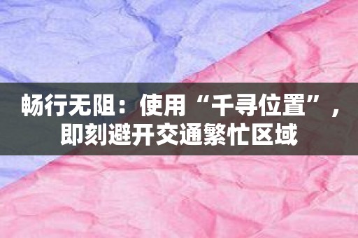 畅行无阻：使用“千寻位置”，即刻避开交通繁忙区域