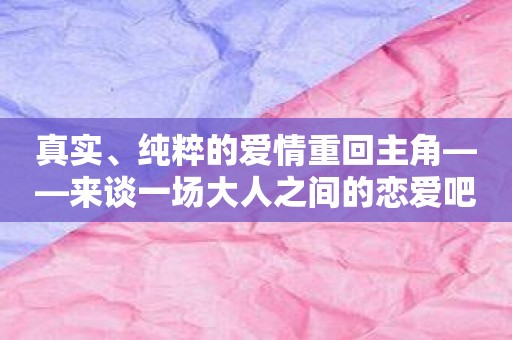 真实、纯粹的爱情重回主角——来谈一场大人之间的恋爱吧APP震撼发布