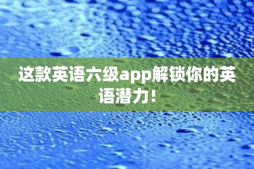 这款英语六级app解锁你的英语潜力！