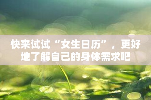 快来试试“女生日历”，更好地了解自己的身体需求吧