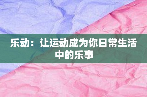 乐动：让运动成为你日常生活中的乐事