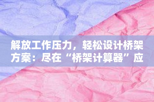 解放工作压力，轻松设计桥架方案：尽在“桥架计算器”应用