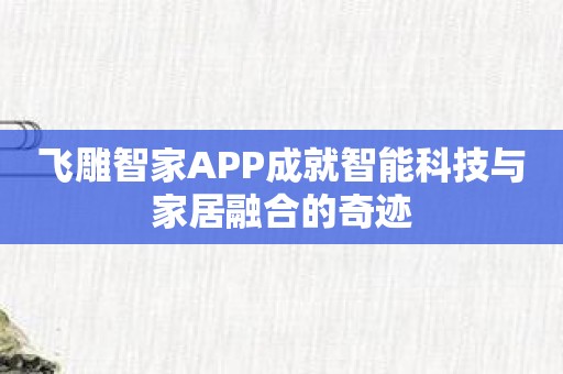 飞雕智家APP成就智能科技与家居融合的奇迹