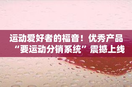 运动爱好者的福音！优秀产品“要运动分销系统”震撼上线