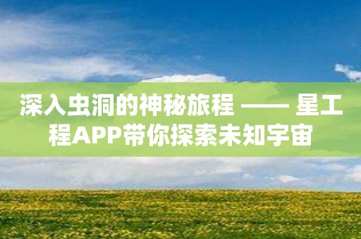 深入虫洞的神秘旅程 —— 星工程APP带你探索未知宇宙