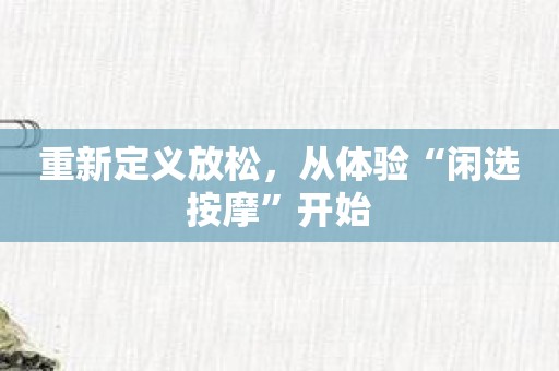 重新定义放松，从体验“闲选按摩”开始