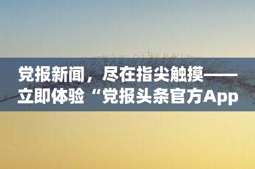 党报新闻，尽在指尖触摸——立即体验“党报头条官方App”！