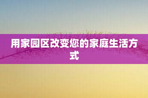 用家园区改变您的家庭生活方式