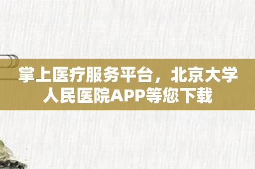 掌上医疗服务平台，北京大学人民医院APP等您下载