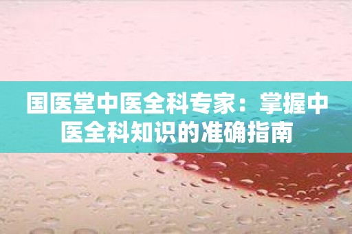 国医堂中医全科专家：掌握中医全科知识的准确指南