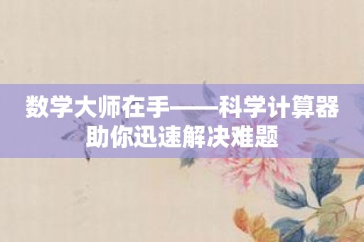 数学大师在手——科学计算器助你迅速解决难题