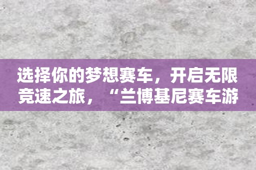 选择你的梦想赛车，开启无限竞速之旅，“兰博基尼赛车游戏”等你来玩